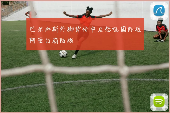 巴尔加斯外脚背传中后怒吼国际迈阿密打崩防线