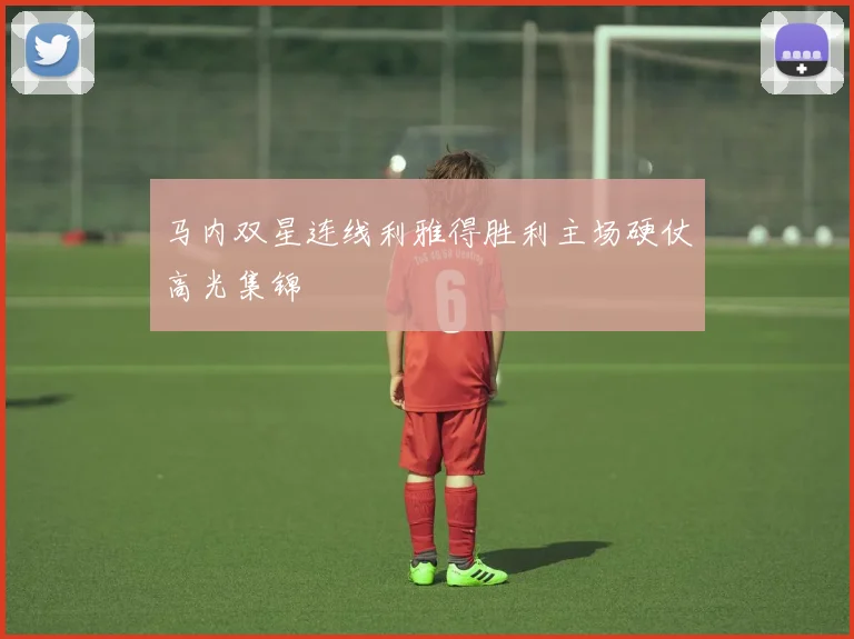 马内双星连线利雅得胜利主场硬仗高光集锦