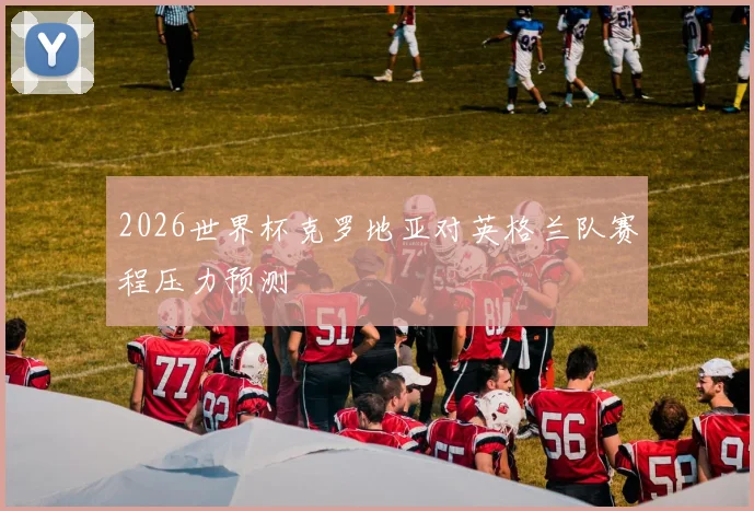 2026世界杯克罗地亚对英格兰队赛程压力预测
