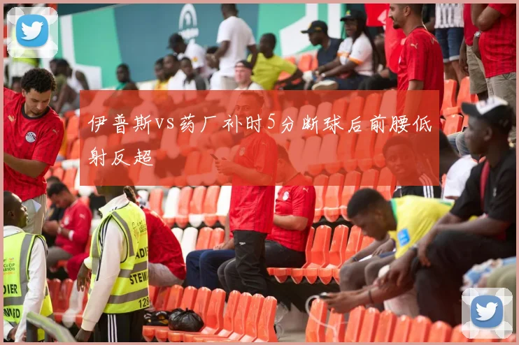 伊普斯vs药厂补时5分断球后前腰低射反超