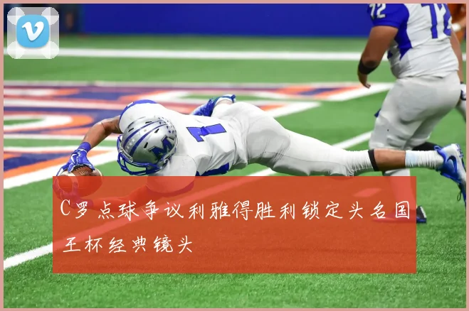 C罗点球争议利雅得胜利锁定头名国王杯经典镜头