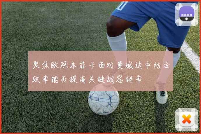 聚焦欧冠本菲卡面对曼城边中结合效率能否提高关键战容错率