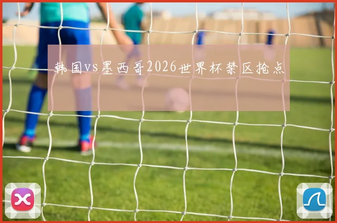 韩国vs墨西哥2026世界杯禁区抢点