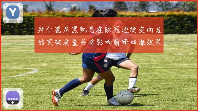拜仁慕尼黑凯恩在欧冠连续变向后的突破质量或将影响前锋回撤效果