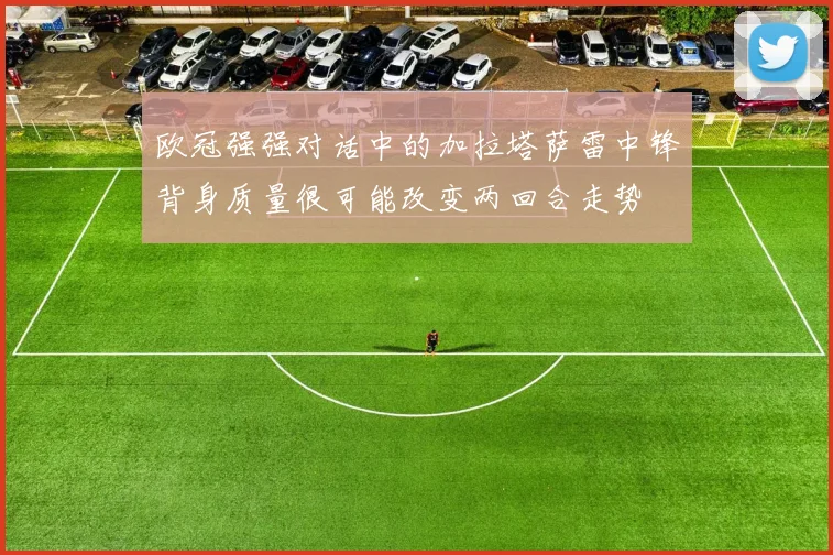 欧冠强强对话中的加拉塔萨雷中锋背身质量很可能改变两回合走势