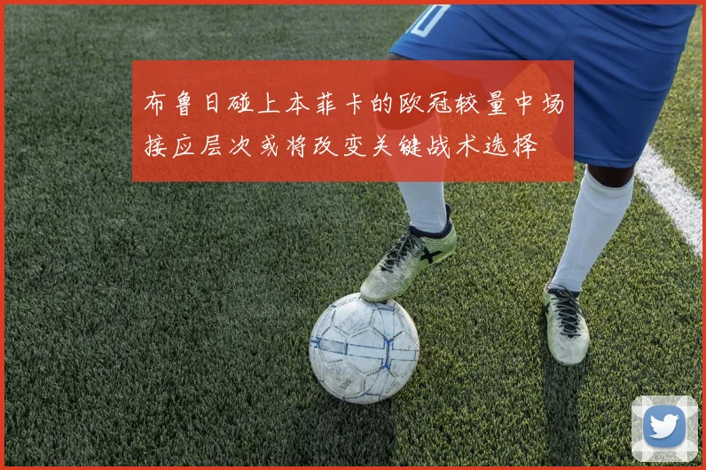 布鲁日碰上本菲卡的欧冠较量中场接应层次或将改变关键战术选择