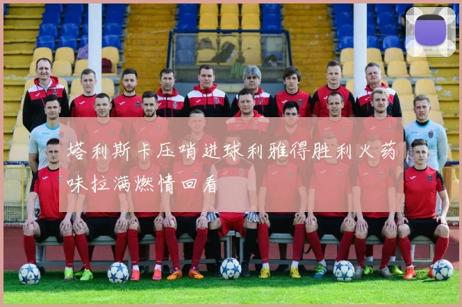 塔利斯卡压哨进球利雅得胜利火药味拉满燃情回看