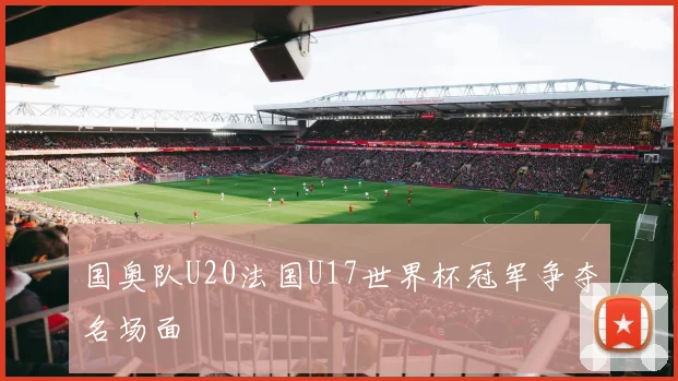 国奥队U20法国U17世界杯冠军争夺名场面