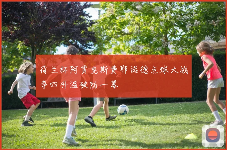 荷兰杯阿贾克斯费耶诺德点球大战争四升温破防一幕