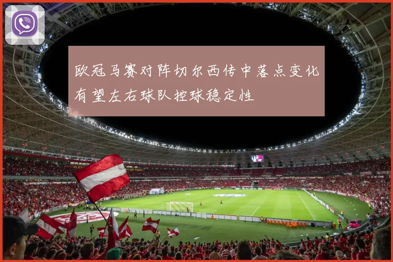 欧冠马赛对阵切尔西传中落点变化有望左右球队控球稳定性