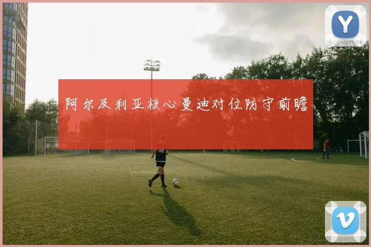 阿尔及利亚核心曼迪对位防守前瞻