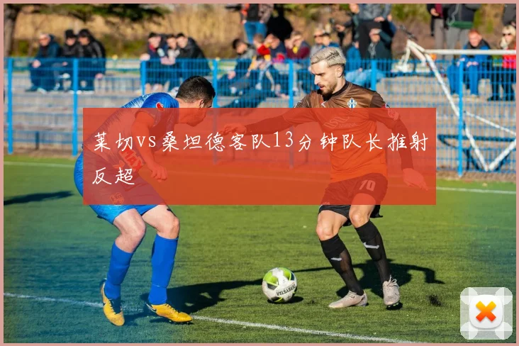莱切vs桑坦德客队13分钟队长推射反超
