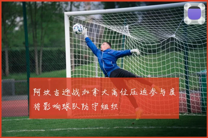 阿坎吉迎战加拿大高位压迫参与度将影响球队防守组织