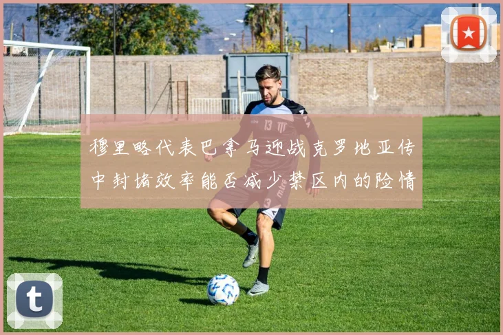 穆里略代表巴拿马迎战克罗地亚传中封堵效率能否减少禁区内的险情