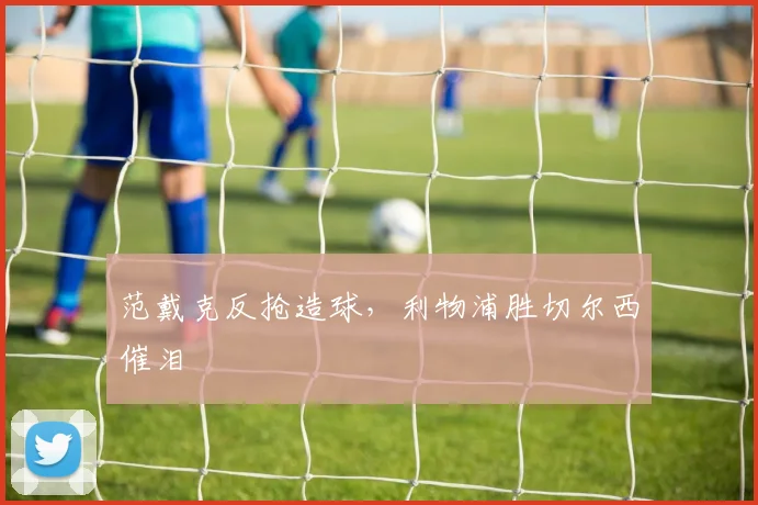 范戴克反抢造球，利物浦胜切尔西催泪