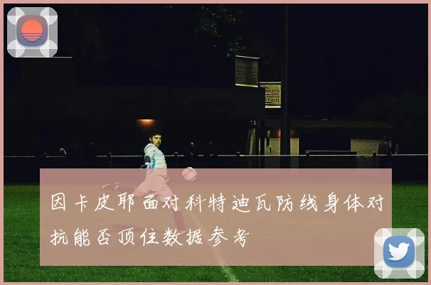 因卡皮耶面对科特迪瓦防线身体对抗能否顶住数据参考