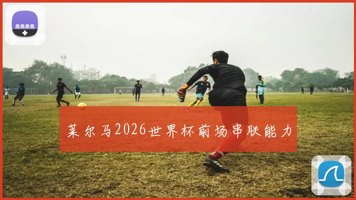 莱尔马2026世界杯前场串联能力