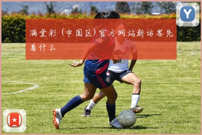 满堂彩 (中国区)官方网站新访客先看什么