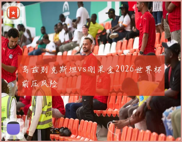 乌兹别克斯坦vs刚果金2026世界杯前压风险