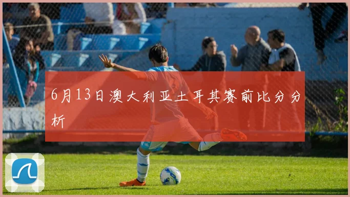 6月13日澳大利亚土耳其赛前比分分析