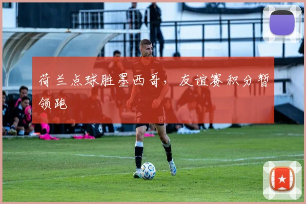 荷兰点球胜墨西哥，友谊赛积分暂领跑