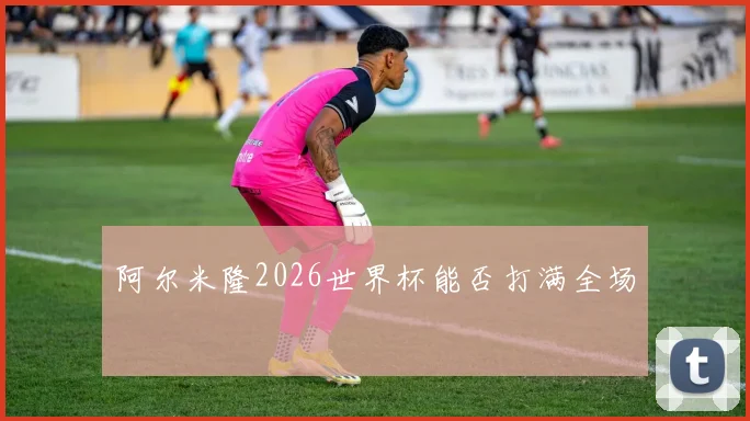 阿尔米隆2026世界杯能否打满全场