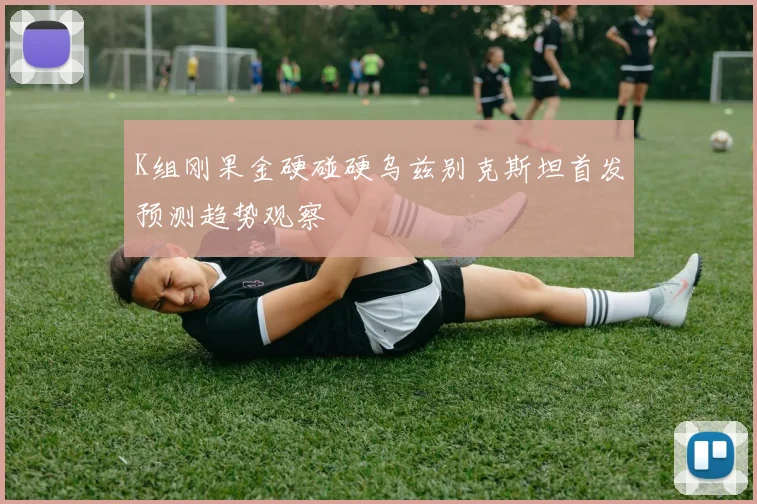 K组刚果金硬碰硬乌兹别克斯坦首发预测趋势观察