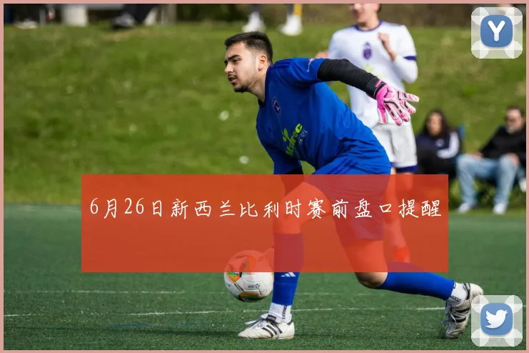 6月26日新西兰比利时赛前盘口提醒