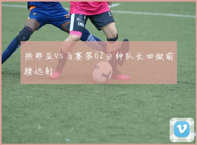 热那亚vs马赛第62分钟队长回做前腰远射