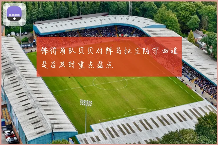 佛得角队贝贝对阵乌拉圭防守回追是否及时重点盘点