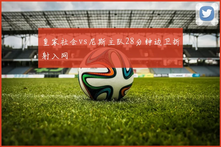皇家社会vs尼斯主队28分钟边卫折射入网