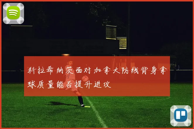 科拉希纳茨面对加拿大防线背身拿球质量能否提升进攻