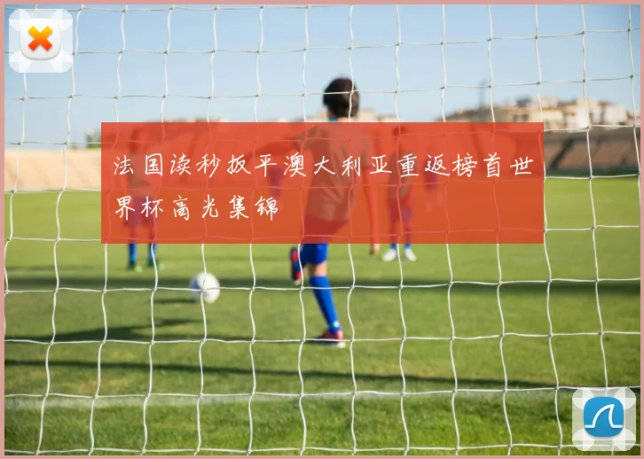 法国读秒扳平澳大利亚重返榜首世界杯高光集锦