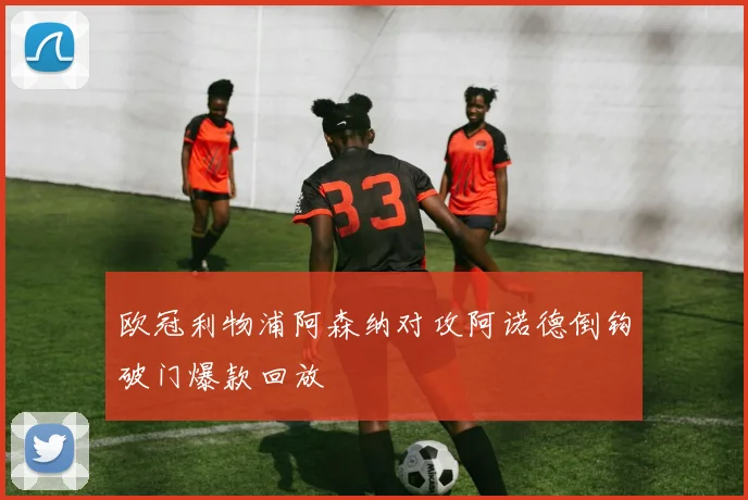 欧冠利物浦阿森纳对攻阿诺德倒钩破门爆款回放
