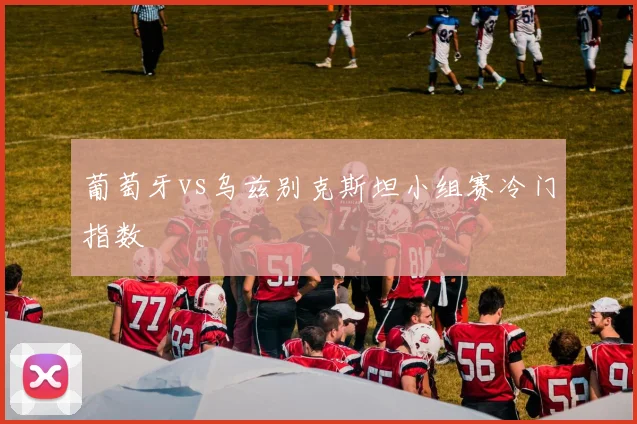 葡萄牙vs乌兹别克斯坦小组赛冷门指数