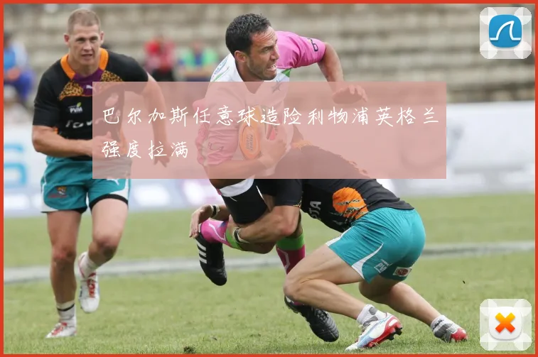 巴尔加斯任意球造险利物浦英格兰强度拉满