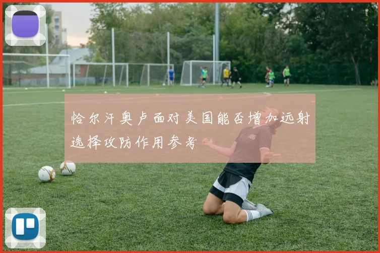 恰尔汗奥卢面对美国能否增加远射选择攻防作用参考