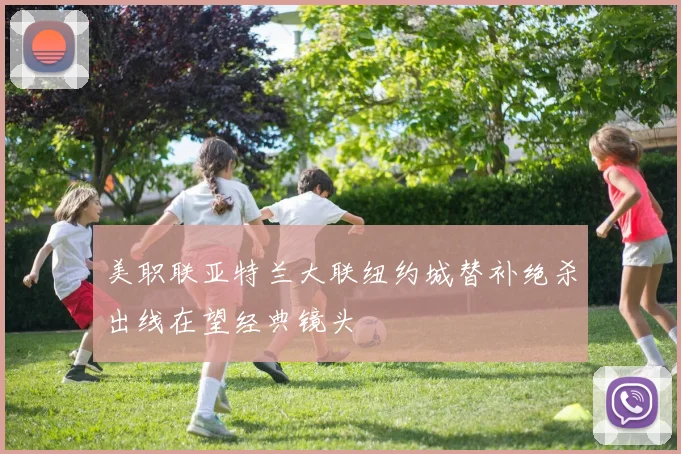 美职联亚特兰大联纽约城替补绝杀出线在望经典镜头