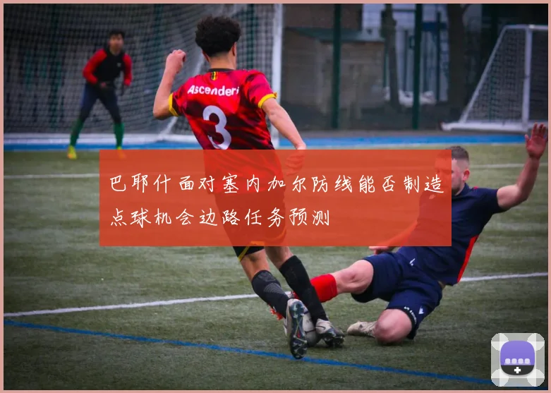 巴耶什面对塞内加尔防线能否制造点球机会边路任务预测