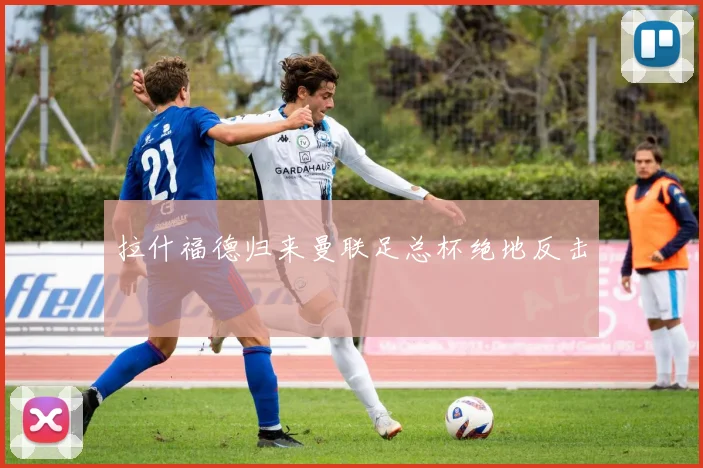 拉什福德归来曼联足总杯绝地反击