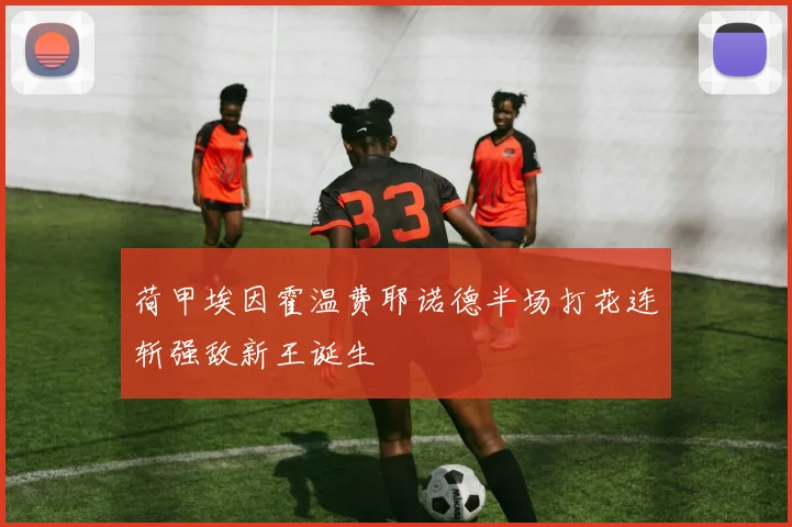 荷甲埃因霍温费耶诺德半场打花连斩强敌新王诞生