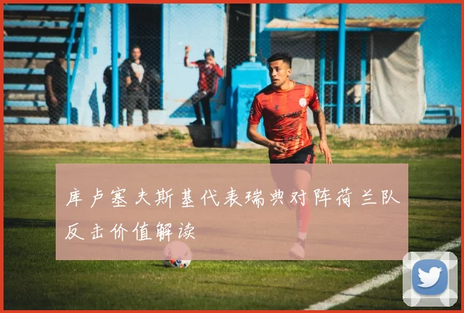 库卢塞夫斯基代表瑞典对阵荷兰队反击价值解读