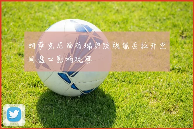 姆萨克尼面对瑞典防线能否拉开空间盘口影响观察