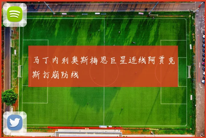 马丁内利奥斯梅恩巨星连线阿贾克斯打崩防线