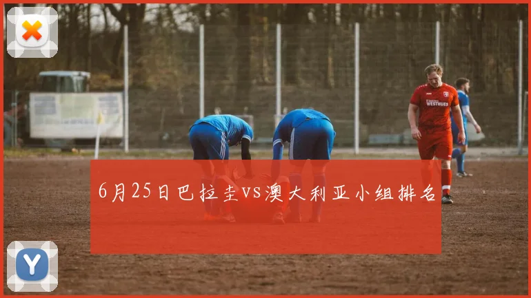 6月25日巴拉圭vs澳大利亚小组排名