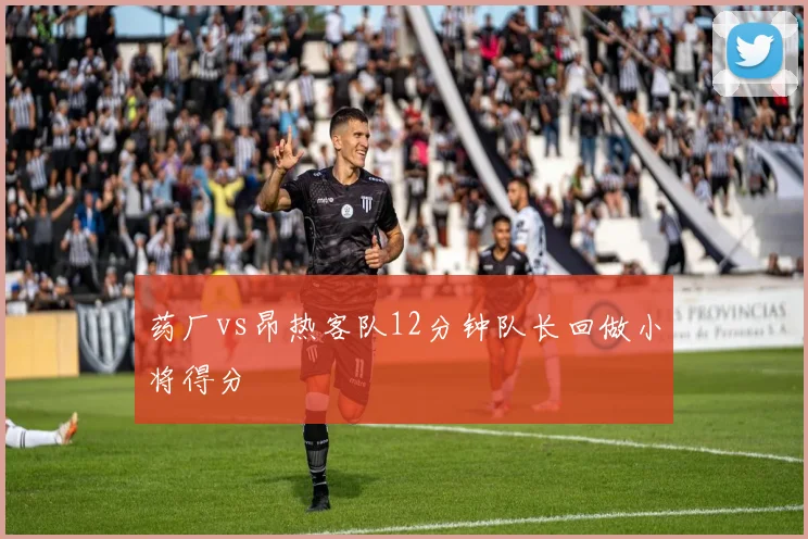 药厂vs昂热客队12分钟队长回做小将得分
