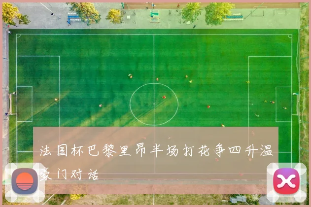 法国杯巴黎里昂半场打花争四升温豪门对话